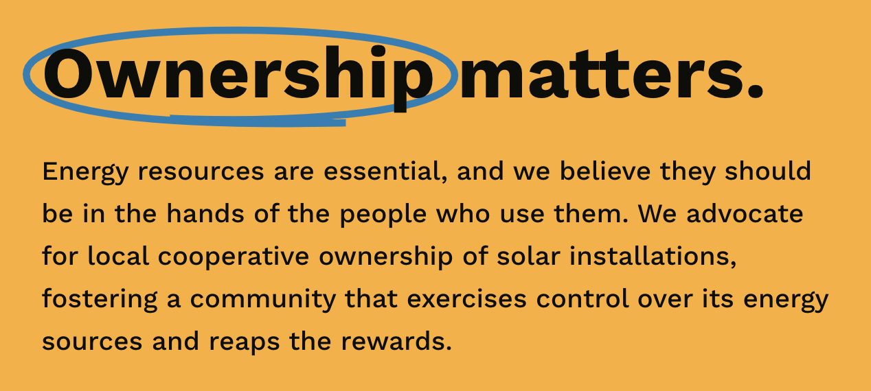 Graphic from Boston Community Solar Cooperative website that says "Ownership matters. Energy resources are essential, and we believe they should be in the hands of the people who use them. We advocate for local cooperative ownership of solar installations, fostering a community that exercises control over its energy sources and reaps the rewards."